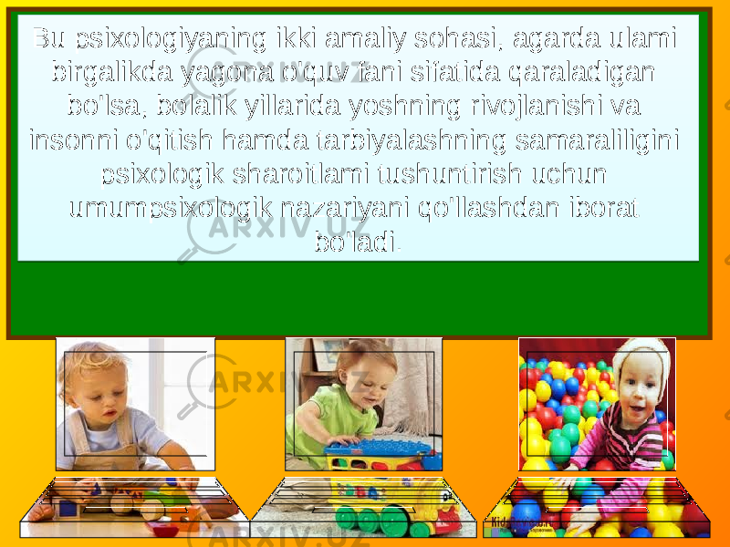 Bu psixologiyaning ikki amaliy sohasi, agarda ulami birgalikda yagona o&#39;quv fani sifatida qaraladigan bo&#39;lsa, bolalik yillarida yoshning rivojlanishi va insonni o&#39;qitish hamda tarbiyalashning samaraliligini psixologik sharoitlami tushuntirish uchun umumpsixologik nazariyani qo&#39;llashdan iborat bo&#39;ladi.17 291B 291D11 1B 191A 1824 29 