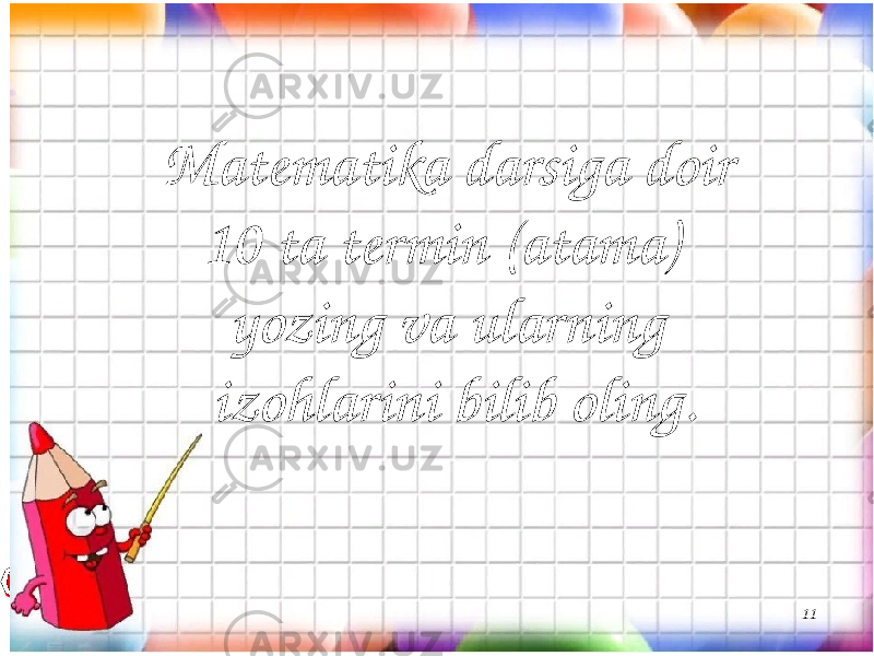 11Matematika darsiga doir 10 ta termin (atama) yozing va ularning izohlarini bilib oling. 