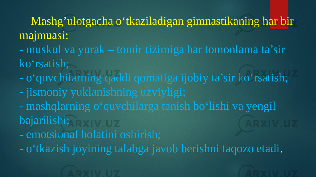 Mashg’ulotgacha o‘tkaziladigan gimnastikaning har bir majmuasi: - muskul va yurak – tomir tizimiga har tomonlama ta’sir ko‘rsatish; - o‘quvchilarning qaddi qomatiga ijobiy ta’sir ko‘rsatish; - jismoniy yuklanishning uzviyligi; - mashqlarning o‘quvchilarga tanish bo‘lishi va yengil bajarilishi; - emotsional holatini oshirish; - o‘tkazish joyining talabga javob berishni taqozo etadi . 