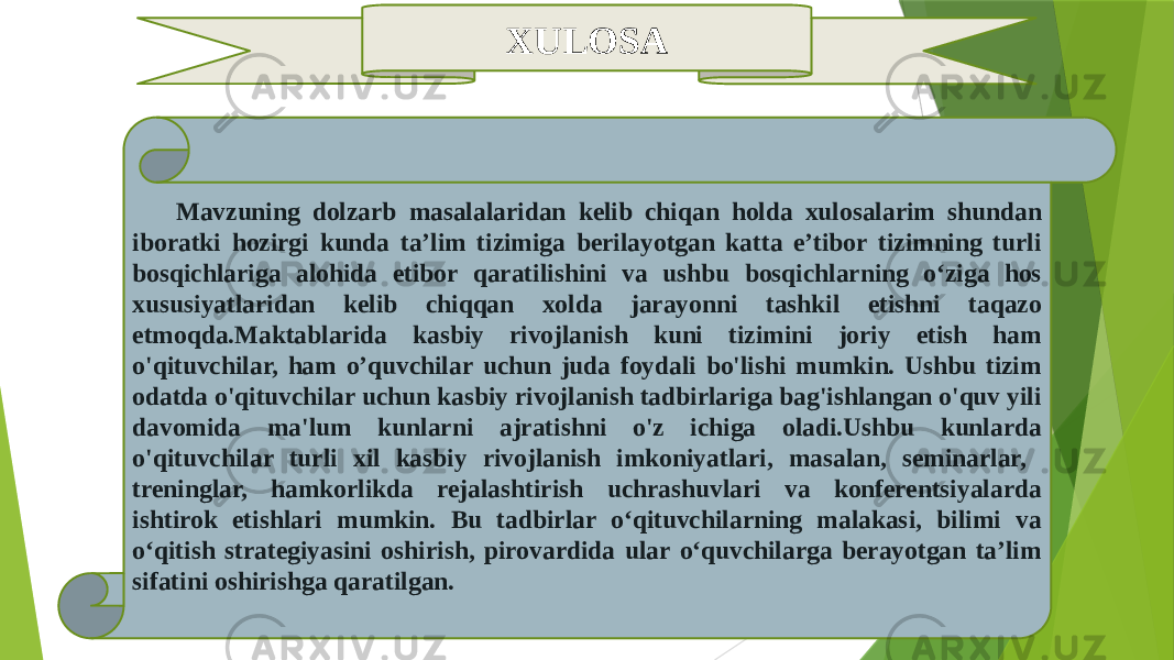 XULOSA Mavzuning dolzarb masalalaridan kelib chiqan holda xulosalarim shundan iboratki hozirgi kunda ta’lim tizimiga berilayotgan katta e’tibor tizimning turli bosqichlariga alohida etibor qaratilishini va ushbu bosqichlarning o‘ziga hos xususiyatlaridan kelib chiqqan xolda jarayonni tashkil etishni taqazo etmoqda.Maktablarida kasbiy rivojlanish kuni tizimini joriy etish ham o&#39;qituvchilar, ham o’quvchilar uchun juda foydali bo&#39;lishi mumkin. Ushbu tizim odatda o&#39;qituvchilar uchun kasbiy rivojlanish tadbirlariga bag&#39;ishlangan o&#39;quv yili davomida ma&#39;lum kunlarni ajratishni o&#39;z ichiga oladi.Ushbu kunlarda o&#39;qituvchilar turli xil kasbiy rivojlanish imkoniyatlari, masalan, seminarlar, treninglar, hamkorlikda rejalashtirish uchrashuvlari va konferentsiyalarda ishtirok etishlari mumkin. Bu tadbirlar o‘qituvchilarning malakasi, bilimi va o‘qitish strategiyasini oshirish, pirovardida ular o‘quvchilarga berayotgan ta’lim sifatini oshirishga qaratilgan. 