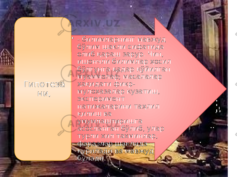 • - билимларнинг мавжуд бўлим шакли сифатида олиб қараш зарур. Чин, ишончли билимлар ҳосил бўлгунга қадар қўйилган муаммолар, масалалар ҳақидаги фикр- мулоҳазалар кузатиш, эксперимент натижаларини таҳлил қилиш ва умумлаштиришга асосланган бўлиб, улар турли хил тахминлар, фаразлар шаклида қурилади ва мавжуд бўлади.Гипотеза ни, 03 07 08 18 06 08 0A 1E 0A 200515 0D 1906 11 0B 17 16 1911 08 24 0D061C 