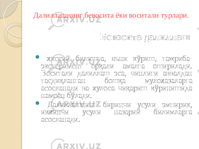 Далиллашнинг бевосита ёки воситали турлари. Бевосита далиллаш  ҳиссий билишга, яъни кўриш, тажриба- эксперимент орқали амалга оширилади. Воситали далиллаш эса, чинлиги аввалдан тасдиқланган бошқа мулоҳазаларга асосланади ва хулоса чиқариш кўринишида намоён бўлади.  Далиллашнинг биринчи усули эмпирик, иккинчи усули назарий билимларга асосланади. 