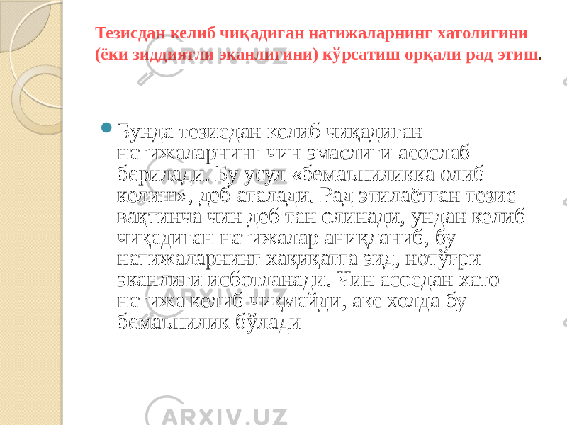 Тезисдан келиб чиқадиган натижаларнинг хатолигини (ёки зиддиятли эканлигини) кўрсатиш орқали рад этиш .  Бунда тезисдан келиб чиқадиган натижаларнинг чин эмаслиги асослаб берилади. Бу усул «бемаъниликка олиб келиш», деб аталади. Рад этилаётган тезис вақтинча чин деб тан олинади, ундан келиб чиқадиган натижалар аниқланиб, бу натижаларнинг хақиқатга зид, нотўғри эканлиги исботланади. Чин асосдан хато натижа келиб чиқмайди, акс холда бу бемаънилик бўлади. 