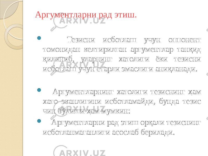 Аргументларни рад этиш.  Тезисни исботлаш учун оппонент томонидан келтирилган аргументлар танқид қилиниб, уларнинг хатолиги ёки тезисни исботлаш учун етарли эмаслиги аниқланади.  Аргументларнинг хатолиги тезиснинг ҳам хато эканлигини исботламайди, бунда тезис чин бўлиши ҳам мумкин:  Аргументларни рад этиш орқали тезиснинг исботланмаганлиги асослаб берилади. 