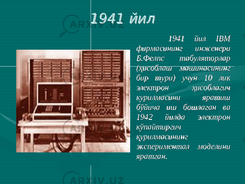  1941 йил1941 йил 1941 йил 1941 йил IBM IBM фирмасининг инженери фирмасининг инженери Б.Фелпс тБ.Фелпс т абуляторлар абуляторлар (ҳисоблаш машинасининг (ҳисоблаш машинасининг бир тури) учун 10 лик бир тури) учун 10 лик электрон ҳисоблагичэлектрон ҳисоблагич курилмасини курилмасини яратиш яратиш бўйичабўйича иш бошлаган ва иш бошлаган ва 1942 йилда электрон 1942 йилда электрон кк ўў пайтиргич пайтиргич ққ урилмасининг урилмасининг экспериментал моделини экспериментал моделини яратган.яратган. 