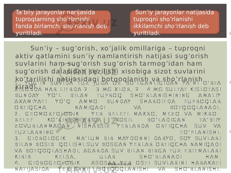  S u n ’ i y – s u g ’ o r i s h , xo ’ j a l i k o m i l l a r i g a – t u p r o q n i a k t i v q a t l a m i n i s u n ’ i y n a m l a n t i r i s h n a t i j a s i s u g ’ o r i s h s u v l a r i n i h a m s u g ’ o r i s h s u g ’ o r i s h t a r m o g ’ i d a n h a m s u g ’ o r i s h d a l a s i d a n s e z i l i s h i x i s o b i g a s i z o t s u v l a r i n i ko ’ t a r i l i s h i n a t i j a s i d a g i b o t q o q l a n i s h v a s h o ’ r l a n i s h k i r a d i . 1 . Y O G ’ I N S U V I D A T U Z J U D A O Z B O ’ L G A N L I G I D A N YA ’ N I O ’ R TA X I S O B D A H A R L I T R D A 2 – 3 M G X L O R , 2 – 4 M G S U L FAT K I S L O TA S I B U N D AY Y O ’ L B I L A N T U P R O Q S H O ’ R L A N I S H I N I N G A M A L I Y A X A M I YAT I Y O ’ Q A M M O B U N D AY S H A R O I T D A T U P R O Q L A R O R T I Q C H A N A M I Q A D I V A B O T Q O Q L A N A D I . 2 . G E O M O R F O L O G I K – Y E R R E L E F I M A K R O , M E Z O V A M I K R O R E L E F K O ’ R I N I S H L A R I D A X O S I L B O ’ L A D I G A N T A ’ B I I Y Z O V U R L A N M A G A N N I S H A B S I Z Y E R L A R D A O R T I Q C H A S U V V A T U Z L A R N I N G T O ’ P L A N I S H I . 3 . G I D R O L O G I K – M A ’ L U M B I R M A Y D O N N I D A R Y O , S O Y S U V L A R I B I L A N B O S I B Q O L I S H I . S U V B O S G A N Y E R L A R O RT I Q C H A N A M I Q A D I V A B O T Q O Q L A S H A D I , A G A R D A S U V B I L A N B I R G A T U Z E R I T M A L A R I K I R I B K E L S A , U L A R S H O ’ R L A N A D I H A M . 4 . G I D R O G E O L O G I K – A S O S A N Y E R O S T I S U V L A R I N I H A R A K AT I N AT I J A S I D A Y E R L A R N I B O T Q O Q L A N I S H I V A S H O ’ R L A N I S H I . Ta’biiy jarayonlar narijasida tuproqlarning sho’rlanishi fanda birlamchi sho’rlanish deb yuritiladi. Sun’iy jarayonlar natijasida tuproqni sho’rlanishi ikkilamchi sho’rlanish deb yuritiladi. www.arxiv.uz 