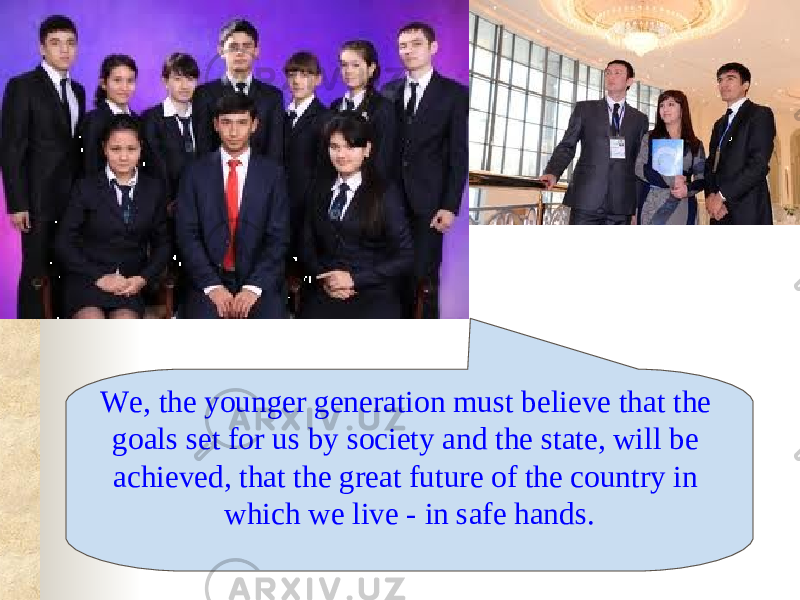 We, the younger generation must believe that the goals set for us by society and the state, will be achieved, that the great future of the country in which we live - in safe hands. 