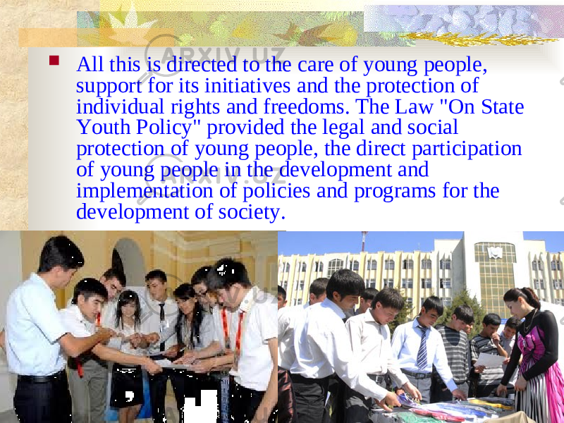  All this is directed to the care of young people, support for its initiatives and the protection of individual rights and freedoms. The Law &#34;On State Youth Policy&#34; provided the legal and social protection of young people, the direct participation of young people in the development and implementation of policies and programs for the development of society. 
