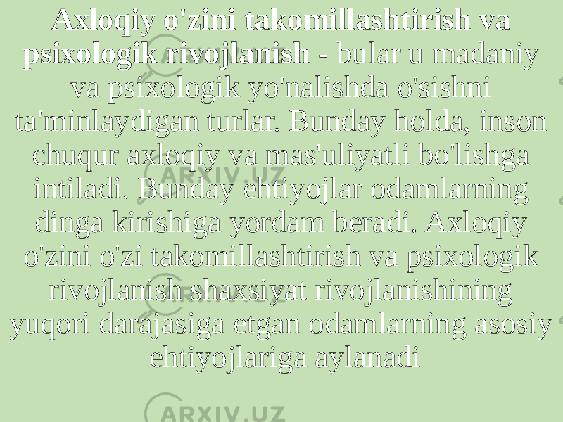 Axloqiy o&#39;zini takomillashtirish va psixologik rivojlanish -  bular u madaniy va psixologik yo&#39;nalishda o&#39;sishni ta&#39;minlaydigan turlar. Bunday holda, inson chuqur axloqiy va mas&#39;uliyatli bo&#39;lishga intiladi. Bunday ehtiyojlar odamlarning dinga kirishiga yordam beradi. Axloqiy o&#39;zini o&#39;zi takomillashtirish va psixologik rivojlanish shaxsiyat rivojlanishining yuqori darajasiga etgan odamlarning asosiy ehtiyojlariga aylanadi 