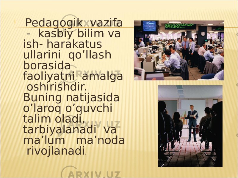  Pedagogik vazifa - kasbiy bilim va ish- harakatus ullarini qo’llash borasida faoliyatni amalga oshirishdir. Buning natijasida o’laroq o’quvchi talim oladi, tarbiyalanadi va ma’lum ma’noda rivojlanadi . 