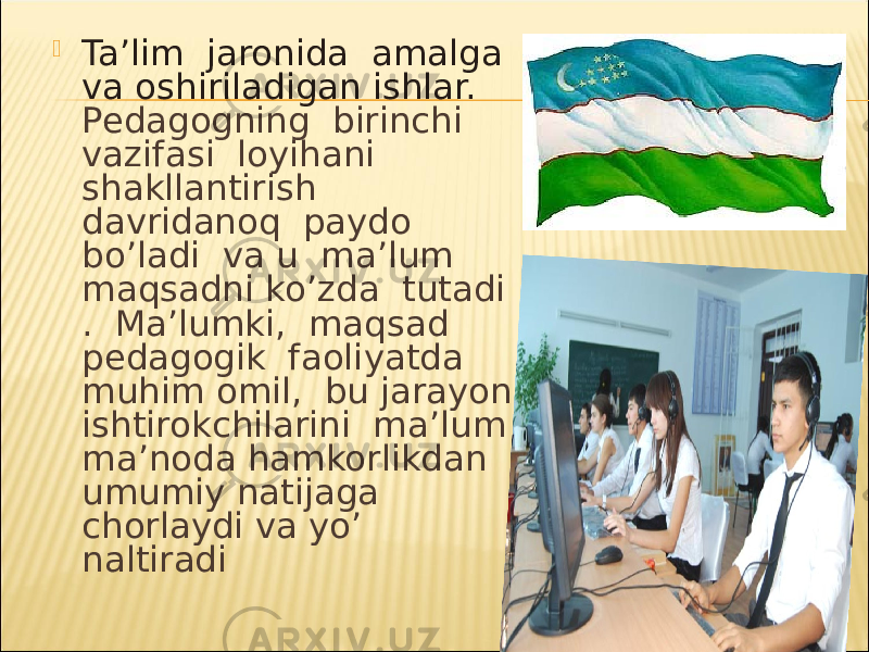  Ta’lim jaronida amalga va oshiriladigan ishlar. Pedagogning birinchi vazifasi loyihani shakllantirish davridanoq paydo bo’ladi va u ma’lum maqsadni ko’zda tutadi . Ma’lumki, maqsad pedagogik faoliyatda muhim omil, bu jarayon ishtirokchilarini ma’lum ma’noda hamkorlikdan umumiy natijaga chorlaydi va yo’ naltiradi 