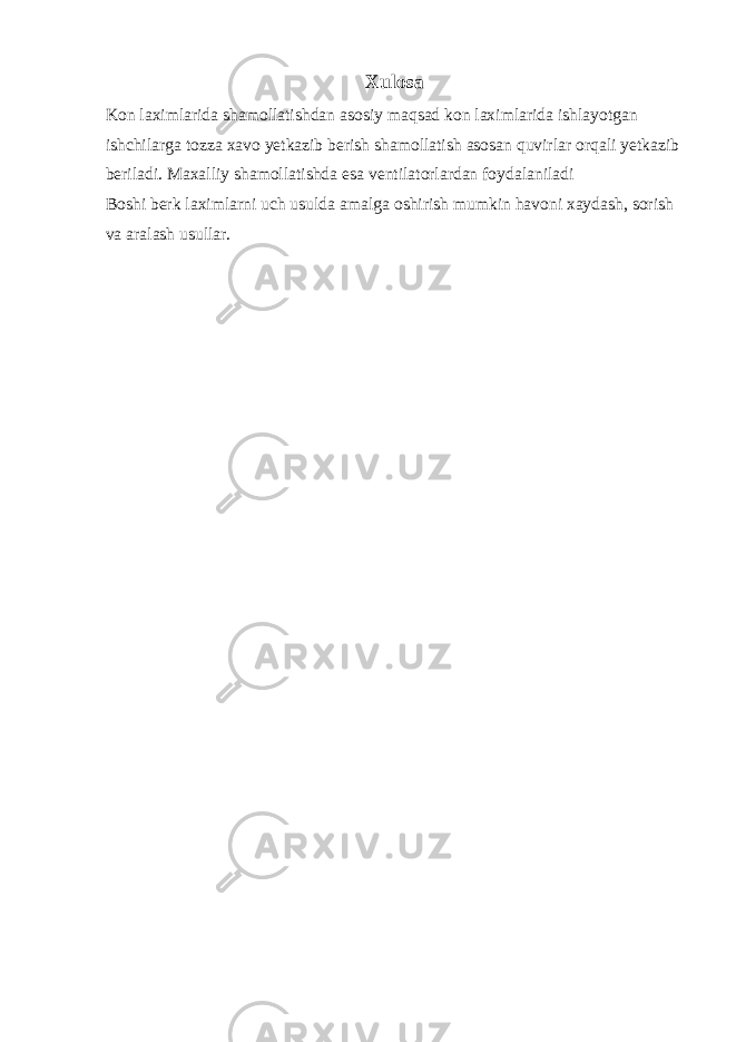 Xulosa Kon laximlarida shamollatishdan asosiy maqsad kon laximlarida ishlayotgan ishchilarga tozza xavo yetkazib berish shamollatish asosan quvirlar orqali yetkazib beriladi. Maxalliy shamollatishda esa ventilatorlardan foydalaniladi Boshi berk laximlarni uch usulda amalga oshirish mumkin havoni xaydash, sorish va aralash usullar. 