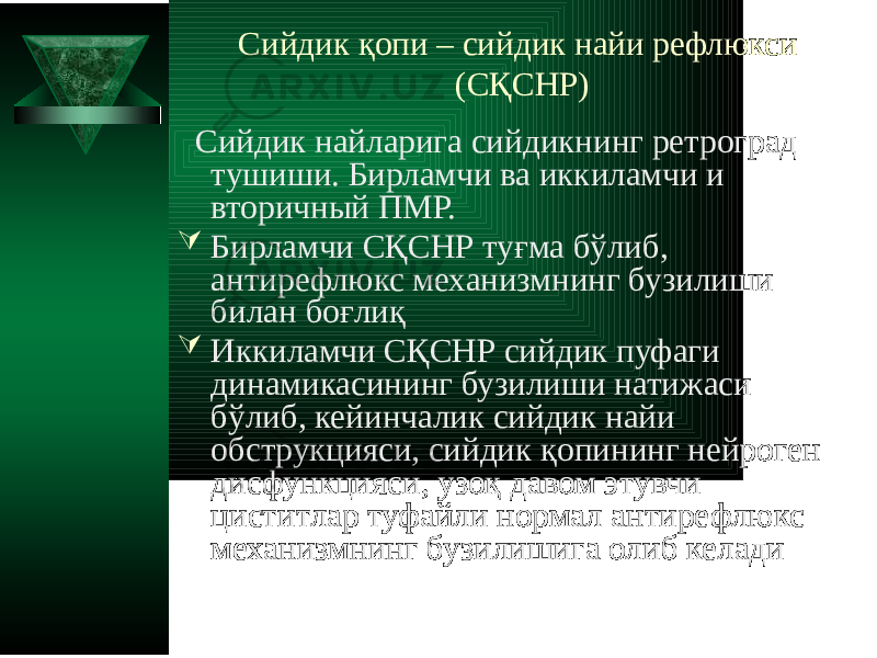 Сийдик қопи – сийдик найи рефлюкси (СҚСНР) Сийдик найларига сийдикнинг ретроград тушиши. Бирламчи ва иккиламчи и вторичный ПМР.  Бирламчи СҚСНР туғма бўлиб, антирефлюкс механизмнинг бузилиши билан боғлиқ  Иккиламчи СҚСНР сийдик пуфаги динамикасининг бузилиши натижаси бўлиб, кейинчалик сийдик найи обструкцияси, сийдик қопининг нейроген дисфункцияси, узоқ давом этувчи циститлар туфайли нормал антирефлюкс механизмнинг бузилишига олиб келади 