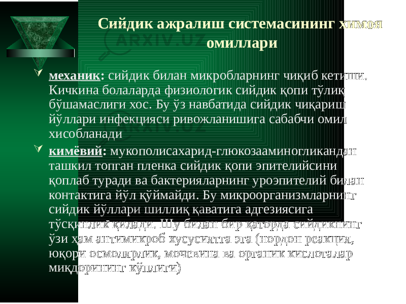 Сийдик ажралиш системасининг химоя омиллари  механик : сийдик билан микробларнинг чиқиб кетиши. Кичкина болаларда физиологик сийдик қопи тўлиқ бўшамаслиги хос. Бу ўз навбатида сийдик чиқариш йўллари инфекцияси ривожланишига сабабчи омил хисобланади  кимёвий : мукополисахарид-глюкозааминогликандан ташкил топган пленка сийдик қопи эпителийсини қоплаб туради ва бактерияларнинг уроэпителий билан контактига йўл қўймайди. Бу микроорганизмларнинг сийдик йўллари шиллиқ қаватига адгезиясига тўсқинлик қилади. Шу билан бир қаторда сийдикнинг ўзи ҳам антимикроб хусусиятга эга (нордон реакция, юқори осмолярлик, мочевина ва органик кислоталар миқдорининг кўплиги) 