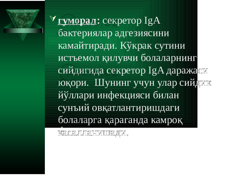  гуморал : секретор IgA бактериялар адгезиясини камайтиради. Кўкрак сутини истъемол қилувчи болаларнинг сийдигида секретор IgA даражаси юқори. Шунинг учун улар сийдик йўллари инфекцияси билан сунъий овқатлантиришдаги болаларга қараганда камроқ касалланишади. 