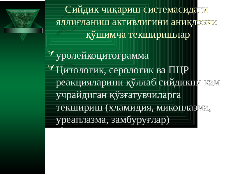 Сийдик чиқариш системасидаги яллиғланиш активлигини аниқловчи қўшимча текширишлар  уролейкоцитограмма  Цитологик, серологик ва ПЦР реакцияларини қўллаб сийдикни кам учрайдиган қўзғатувчиларга текшириш (хламидия, микоплазма, уреаплазма, замбуруғлар) 