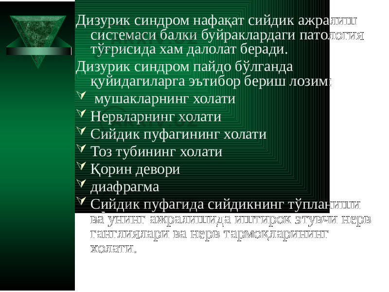 Дизурик синдром нафақат сийдик ажралиш системаси балки буйраклардаги патология тўғрисида хам далолат беради. Дизурик синдром пайдо бўлганда қуйидагиларга эътибор бериш лозим:  мушакларнинг холати  Нервларнинг холати  Сийдик пуфагининг холати  Тоз тубининг холати  Қорин девори  диафрагма  Сийдик пуфагида сийдикнинг тўпланиши ва унинг ажралишида иштирок этувчи нерв ганглиялари ва нерв тармоқларининг холати. 