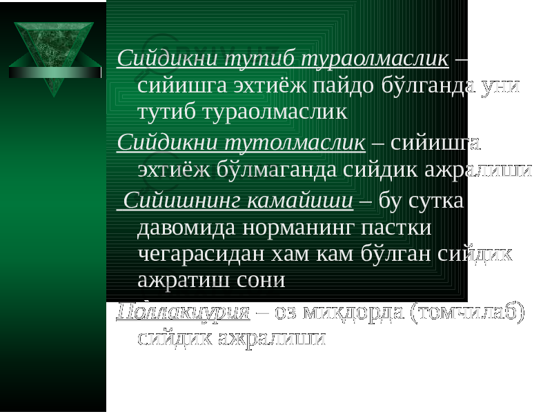 Сийдикни тутиб тураолмаслик – сийишга эхтиёж пайдо бўлганда уни тутиб тураолмаслик Сийдикни тутолмаслик – сийишга эхтиёж бўлмаганда сийдик ажралиши Сийишнинг камайиши – бу сутка давомида норманинг пастки чегарасидан хам кам бўлган сийдик ажратиш сони Поллакиурия – оз миқдорда (томчилаб) сийдик ажралиши 