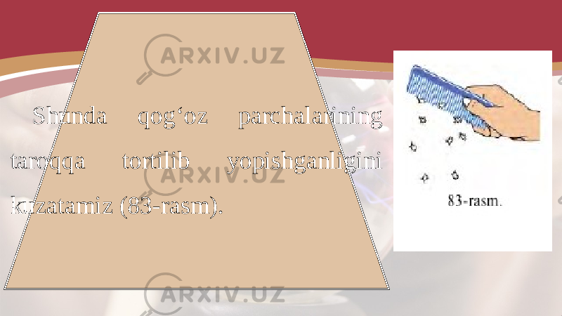 Shunda qog‘oz parchalarining taroqqa tortilib yopishganligini kuzatamiz (83-rasm). 