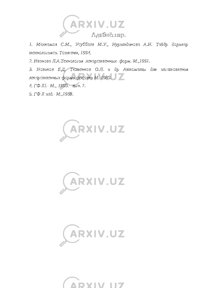 Адабиётлар. 1. Махкамов С.М., Усуббаев М.У., Нуритдинова А.И. Тайёр дорилар технологияси. Тошкент, 1994. 2. Иванова Л.А.Технология лекарственных форм.-М.,1991. 3 . Новиков Е.Д. Тютенков О.Л. и др Автоматы для изгатовления лекарственных форми фасовки М. 1980 . 4 . ГФ ХI.- М.,   1990.-   вып. 2 . 5 . ГФ Х изд.- М.,1968 . 