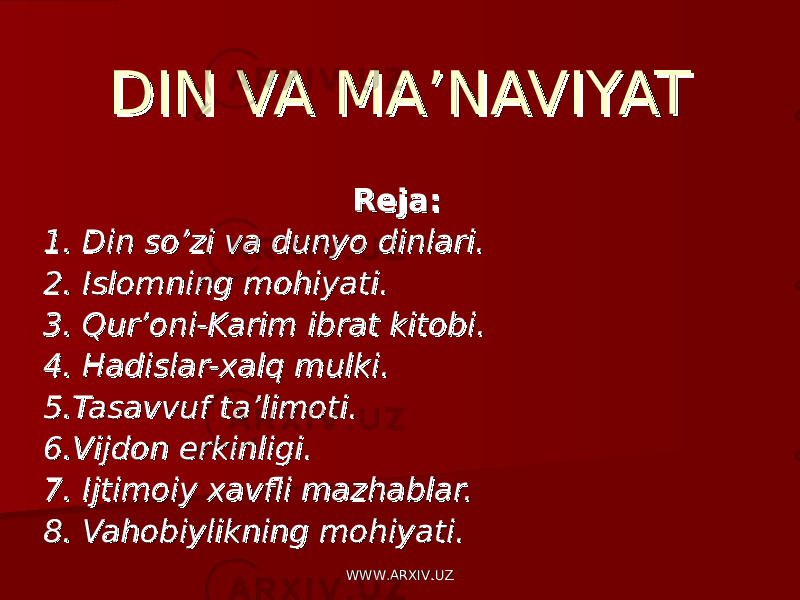 DIN VA MA’NAVIYATDIN VA MA’NAVIYAT Reja:Reja: 1. Din so’zi va dunyo dinlari.1. Din so’zi va dunyo dinlari. 2. Islomning mohiyati.2. Islomning mohiyati. 3. Qur’oni-Karim ibrat kitobi.3. Qur’oni-Karim ibrat kitobi. 4. Hadislar-xalq mulki.4. Hadislar-xalq mulki. 5.Tasavvuf ta’limoti.5.Tasavvuf ta’limoti. 6.Vijdon erkinligi.6.Vijdon erkinligi. 7. Ijtimoiy xavfli mazhablar.7. Ijtimoiy xavfli mazhablar. 8. Vahobiylikning mohiyati.8. Vahobiylikning mohiyati. WWW.ARXIV.UZWWW.ARXIV.UZ 