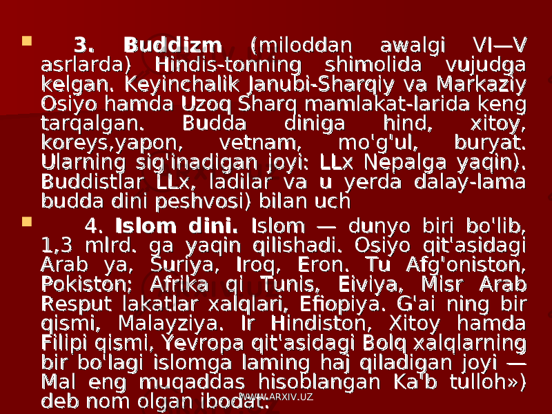  3. Buddizm 3. Buddizm (miloddan awalgi VI—V (miloddan awalgi VI—V asrlarda) Hindis-tonning shimolida vujudga asrlarda) Hindis-tonning shimolida vujudga kelgan. Keyinchalik Janubi-Sharqiy va Markaziy kelgan. Keyinchalik Janubi-Sharqiy va Markaziy Osiyo hamda Uzoq Sharq mamlakat-larida keng Osiyo hamda Uzoq Sharq mamlakat-larida keng tarqalgan. Budda diniga hind, xitoy, tarqalgan. Budda diniga hind, xitoy, koreys,yapon, vetnam, mo&#39;g&#39;ul, buryat. koreys,yapon, vetnam, mo&#39;g&#39;ul, buryat. Ularning sig&#39;inadigan joyi: LLx Nepalga yaqin). Ularning sig&#39;inadigan joyi: LLx Nepalga yaqin). Buddistlar LLx, ladilar va u yerda dalay-lama Buddistlar LLx, ladilar va u yerda dalay-lama budda dini peshvosi) bilan uchbudda dini peshvosi) bilan uch  4. 4. Islom dini. Islom dini. Islom — dunyo biri bo&#39;lib, Islom — dunyo biri bo&#39;lib, 1,3 mlrd. ga yaqin qilishadi. Osiyo qit&#39;asidagi 1,3 mlrd. ga yaqin qilishadi. Osiyo qit&#39;asidagi Arab ya, Suriya, Iroq, Eron. Tu Afg&#39;oniston, Arab ya, Suriya, Iroq, Eron. Tu Afg&#39;oniston, Pokiston; Afrika qi Tunis, Eiviya, Misr Arab Pokiston; Afrika qi Tunis, Eiviya, Misr Arab Resput lakatlar xalqlari, Efiopiya. G&#39;ai ning bir Resput lakatlar xalqlari, Efiopiya. G&#39;ai ning bir qismi, Malayziya. Ir Hindiston, Xitoy hamda qismi, Malayziya. Ir Hindiston, Xitoy hamda Filipi qismi, Yevropa qit&#39;asidagi Bolq xalqlarning Filipi qismi, Yevropa qit&#39;asidagi Bolq xalqlarning bir bo&#39;lagi islomga laming haj qiladigan joyi — bir bo&#39;lagi islomga laming haj qiladigan joyi — Mal eng muqaddas hisoblangan Ka&#39;b tulloh») Mal eng muqaddas hisoblangan Ka&#39;b tulloh») deb nom olgan ibodat:deb nom olgan ibodat: WWW.ARXIV.UZWWW.ARXIV.UZ 