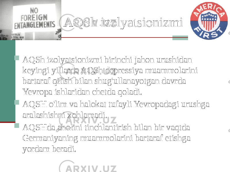 AQSh izolyatsionizmi  AQSh izolyatsionizmi birinchi jahon urushidan keyingi yillarda AQSh depressiya muammolarini bartaraf qilish bilan shug&#39;ullanayotgan davrda Yevropa ishlaridan chetda qoladi.  AQSH o&#39;lim va halokat tufayli Yevropadagi urushga aralashishni xohlamadi.  AQSHda aholini tinchlantirish bilan bir vaqtda Germaniyaning muammolarini bartaraf etishga yordam beradi. 