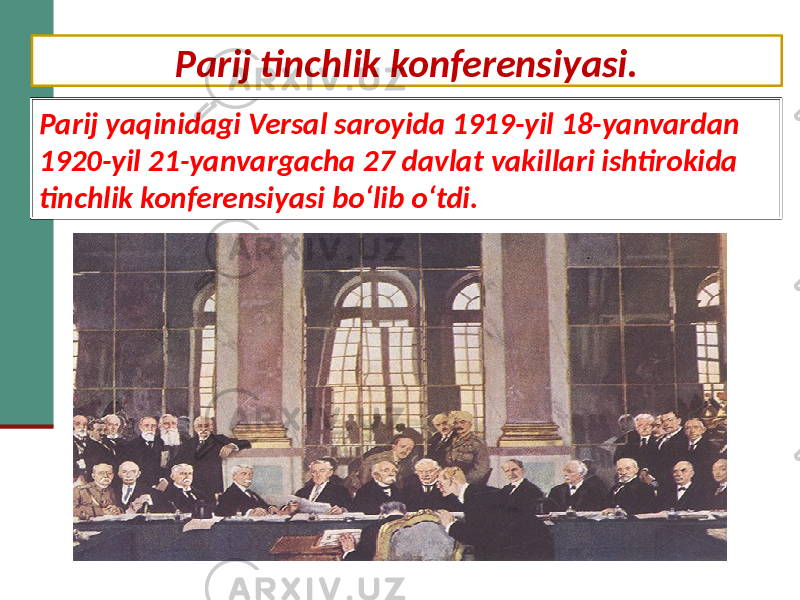 Parij tinchlik konferensiyasi. Parij yaqinidagi Versal saroyida 1919-yil 18-yanvardan 1920-yil 21-yanvargacha 27 davlat vakillari ishtirokida tinchlik konferensiyasi bo‘lib o‘tdi. 