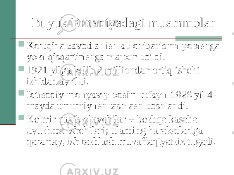 Buyuk Britaniyadagi muammolar  Ko&#39;pgina zavodlar ishlab chiqarishni yopishga yoki qisqartirishga majbur bo&#39;ldi.  1921 yilga kelib 2 milliondan ortiq ishchi ishidan ayrildi.  Iqtisodiy-moliyaviy bosim tufayli 1926 yil 4- mayda umumiy ish tashlash boshlandi.  Ko&#39;mir qazib oluvchilar + boshqa kasaba uyushma ishchilari; ularning harakatlariga qaramay, ish tashlash muvaffaqiyatsiz tugadi. 