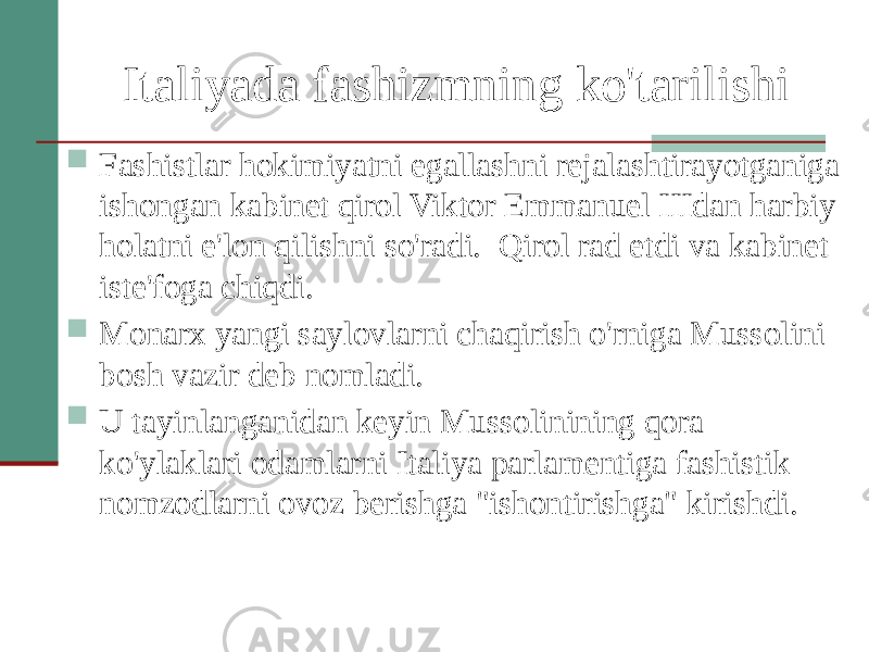 Italiyada fashizmning ko&#39;tarilishi  Fashistlar hokimiyatni egallashni rejalashtirayotganiga ishongan kabinet qirol Viktor Emmanuel IIIdan harbiy holatni e&#39;lon qilishni so&#39;radi. Qirol rad etdi va kabinet iste&#39;foga chiqdi.  Monarx yangi saylovlarni chaqirish o&#39;rniga Mussolini bosh vazir deb nomladi.  U tayinlanganidan keyin Mussolinining qora ko&#39;ylaklari odamlarni Italiya parlamentiga fashistik nomzodlarni ovoz berishga &#34;ishontirishga&#34; kirishdi. 