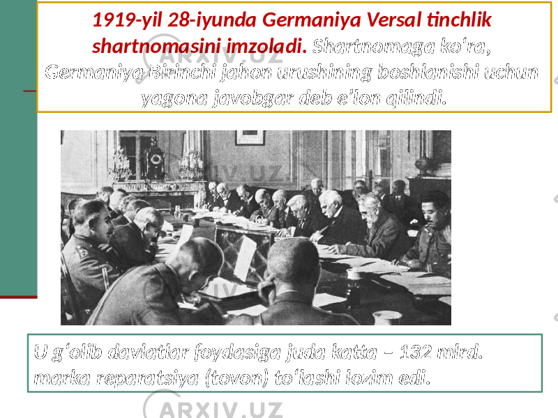 1919-yil 28-iyunda Germaniya Versal tinchlik shartnomasini imzoladi. Shartnomaga ko‘ra, Germaniya Birinchi jahon urushining boshlanishi uchun yagona javobgar deb e’lon qilindi. U g‘olib davlatlar foydasiga juda katta – 132 mlrd. marka reparatsiya (tovon) to‘lashi lozim edi. 