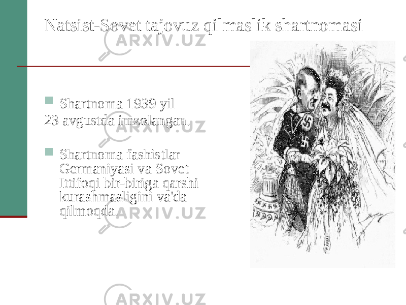 Natsist-Sovet tajovuz qilmaslik shartnomasi  Shartnoma 1939 yil 23 avgustda imzolangan.  Shartnoma fashistlar Germaniyasi va Sovet Ittifoqi bir-biriga qarshi kurashmasligini va&#39;da qilmoqda. 