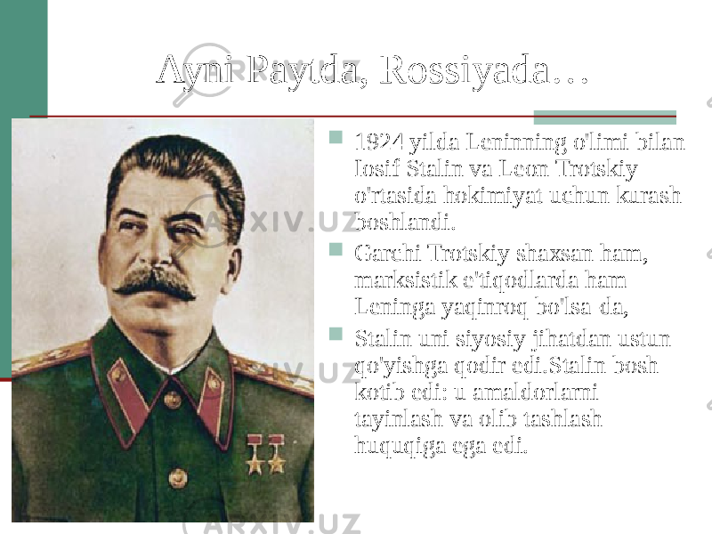 Ayni Paytda, Rossiyada…  1924 yilda Leninning o&#39;limi bilan Iosif Stalin va Leon Trotskiy o&#39;rtasida hokimiyat uchun kurash boshlandi.  Garchi Trotskiy shaxsan ham, marksistik e&#39;tiqodlarda ham Leninga yaqinroq bo&#39;lsa-da,  Stalin uni siyosiy jihatdan ustun qo&#39;yishga qodir edi.Stalin bosh kotib edi: u amaldorlarni tayinlash va olib tashlash huquqiga ega edi. 