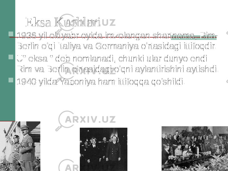 Eksa Kuchlari  1936 yil oktyabr oyida imzolangan shartnoma, Rim- Berlin o&#39;qi Italiya va Germaniya o&#39;rtasidagi ittifoqdir.  U&#34; eksa &#34; deb nomlanadi, chunki ular dunyo endi Rim va Berlin o&#39;rtasidagi o&#39;qni aylantirishini aytishdi.  1940 yilda Yaponiya ham ittifoqqa qo&#39;shildi. 