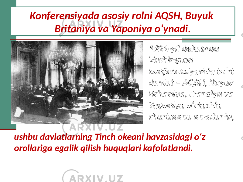 Konferensiyada asosiy rolni AQSH, Buyuk Britaniya va Yaponiya o‘ynadi. ushbu davlatlarning Tinch okeani havzasidagi o‘z orollariga egalik qilish huquqlari kafolatlandi. 1921-yil dekabrda Vashington konferensiyasida to‘rt davlat – AQSH, Buyuk Britaniya, Fransiya va Yaponiya o‘rtasida shartnoma imzolanib, 