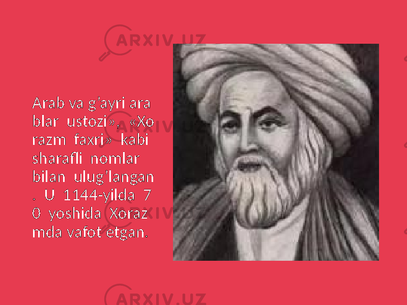 Arab va g’ayri ara blar ustozi», «Xo razm faxri» kabi sharafli nomlar bilan ulug’langan . U 1144-yilda 7 0 yoshida Xoraz mda vafot etgan. 