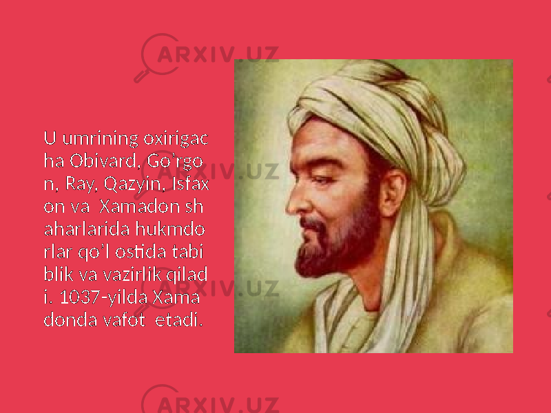 U umrining oxirigac ha Obivard, Go’rgo n, Ray, Qazyin, Isfax on va Xamadon sh aharlarida hukmdo rlar qo’l ostida tabi blik va vazirlik qilad i. 1037-yilda Xama donda vafot etadi. 