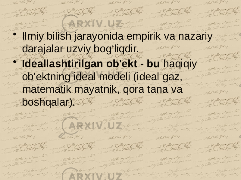 • Ilmiy bilish jarayonida empirik va nazariy darajalar uzviy bog‘liqdir. • Ideallashtirilgan ob&#39;ekt - bu haqiqiy ob&#39;ektning ideal modeli (ideal gaz, matematik mayatnik, qora tana va boshqalar). 