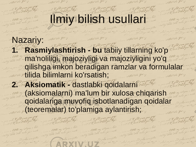 Ilmiy bilish usullari Nazariy: 1. Rasmiylashtirish - bu tabiiy tillarning ko&#39;p ma&#39;noliligi, majoziyligi va majoziyligini yo&#39;q qilishga imkon beradigan ramzlar va formulalar tilida bilimlarni ko&#39;rsatish; 2. Aksiomatik - dastlabki qoidalarni (aksiomalarni) ma&#39;lum bir xulosa chiqarish qoidalariga muvofiq isbotlanadigan qoidalar (teoremalar) to&#39;plamiga aylantirish; 