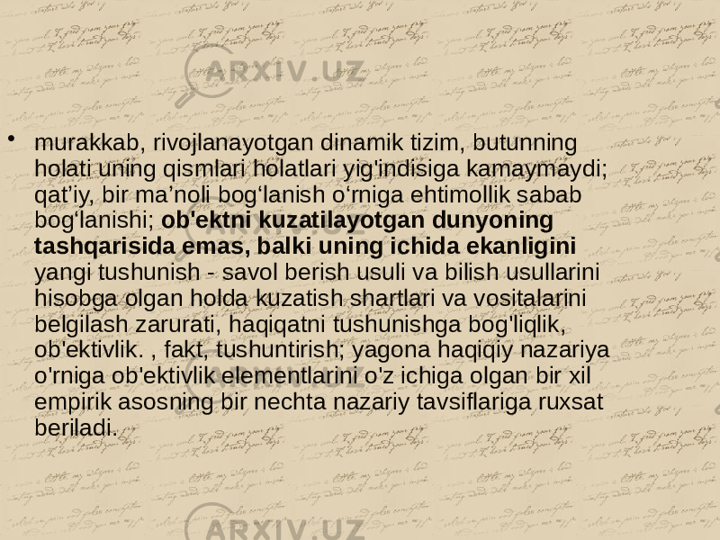 • murakkab, rivojlanayotgan dinamik tizim, butunning holati uning qismlari holatlari yig&#39;indisiga kamaymaydi; qat’iy, bir ma’noli bog‘lanish o‘rniga ehtimollik sabab bog‘lanishi; ob&#39;ektni kuzatilayotgan dunyoning tashqarisida emas, balki uning ichida ekanligini yangi tushunish - savol berish usuli va bilish usullarini hisobga olgan holda kuzatish shartlari va vositalarini belgilash zarurati, haqiqatni tushunishga bog&#39;liqlik, ob&#39;ektivlik. , fakt, tushuntirish; yagona haqiqiy nazariya o&#39;rniga ob&#39;ektivlik elementlarini o&#39;z ichiga olgan bir xil empirik asosning bir nechta nazariy tavsiflariga ruxsat beriladi. 