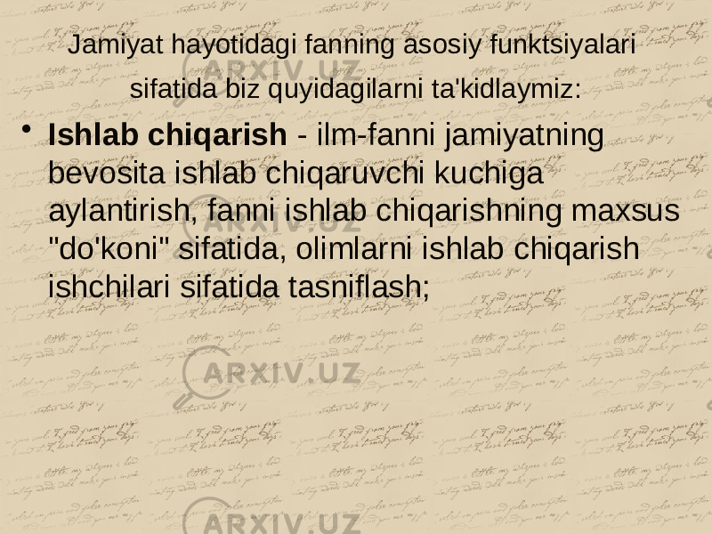 Jamiyat hayotidagi fanning asosiy funktsiyalari sifatida biz quyidagilarni ta&#39;kidlaymiz: • Ishlab chiqarish - ilm-fanni jamiyatning bevosita ishlab chiqaruvchi kuchiga aylantirish, fanni ishlab chiqarishning maxsus &#34;do&#39;koni&#34; sifatida, olimlarni ishlab chiqarish ishchilari sifatida tasniflash; 