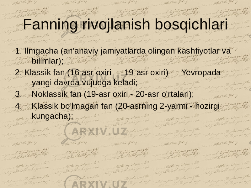 Fanning rivojlanish bosqichlari 1. Ilmgacha (an&#39;anaviy jamiyatlarda olingan kashfiyotlar va bilimlar); 2. Klassik fan (16-asr oxiri — 19-asr oxiri) — Yevropada yangi davrda vujudga keladi; 3. Noklassik fan (19-asr oxiri - 20-asr oʻrtalari); 4. Klassik bo&#39;lmagan fan (20-asrning 2-yarmi - hozirgi kungacha); 