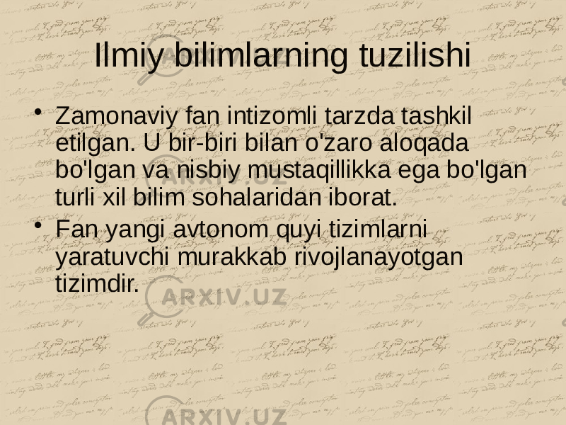 Ilmiy bilimlarning tuzilishi • Zamonaviy fan intizomli tarzda tashkil etilgan. U bir-biri bilan o&#39;zaro aloqada bo&#39;lgan va nisbiy mustaqillikka ega bo&#39;lgan turli xil bilim sohalaridan iborat. • Fan yangi avtonom quyi tizimlarni yaratuvchi murakkab rivojlanayotgan tizimdir. 