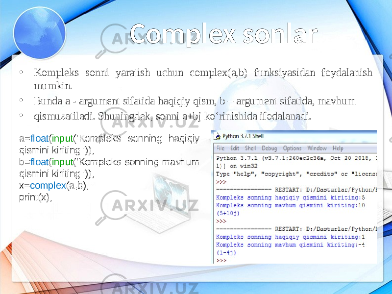 Complex sonlar • Kompleks sonni yaratish uchun complex(a,b) funksiyasidan foydalanish mumkin. • Bunda a - argument sifatida haqiqiy qism, b – argument sifatida, mavhum • qismuzatiladi. Shuningdek, sonni a+bj ko‘rinishida ifodalanadi. a= float ( input (&#39;Kompleks sonning haqiqiy qismini kiriting:&#39;)); b= float ( input (&#39;Kompleks sonning mavhum qismini kiriting:&#39;)); x= complex (a,b); print(x); 