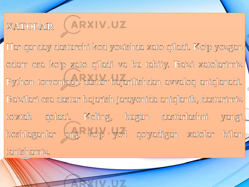 XATOLAR Har qanday dasturchi kod yozishda xato qiladi. Ko&#39;p yozgan odam esa ko&#39;p xato qiladi va bu tabiiy. Ba&#39;zi xatolarimiz Python tomonidan dastur bajarilishdan avvaloq aniqlanadi. Ba&#39;zilari esa dastur bajarish jarayonida aniqlanib, dasturimiz to&#39;xtab qoladi. Keling, bugun dasturlashni yangi boshlaganlar eng ko&#39;p yo&#39;l qo&#39;yadigan xatolar bilan tanishamiz. 