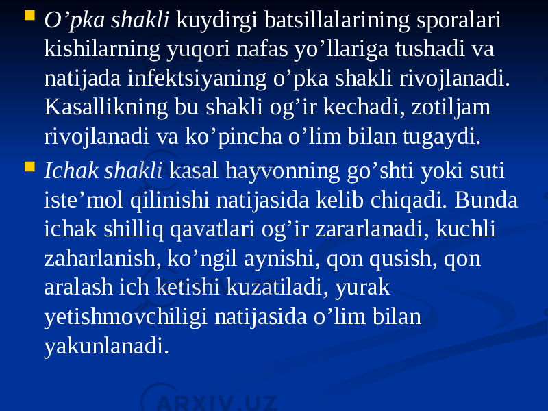  Oʼpka shakli kuydirgi batsillalarining sporalari kishilarning yuqori nafas yoʼllariga tushadi va natijada infektsiyaning oʼpka shakli rivojlanadi. Kasallikning bu shakli ogʼir kechadi, zotiljam rivojlanadi va koʼpincha oʼlim bilan tugaydi.  Ichak shakli kasal hayvonning goʼshti yoki suti isteʼmol qilinishi natijasida kelib chiqadi. Bunda ichak shilliq qavatlari ogʼir zararlanadi, kuchli zaharlanish, koʼngil aynishi, qon qusish, qon aralash ich ketishi kuzatiladi, yurak yetishmovchiligi natijasida oʼlim bilan yakunlanadi. 