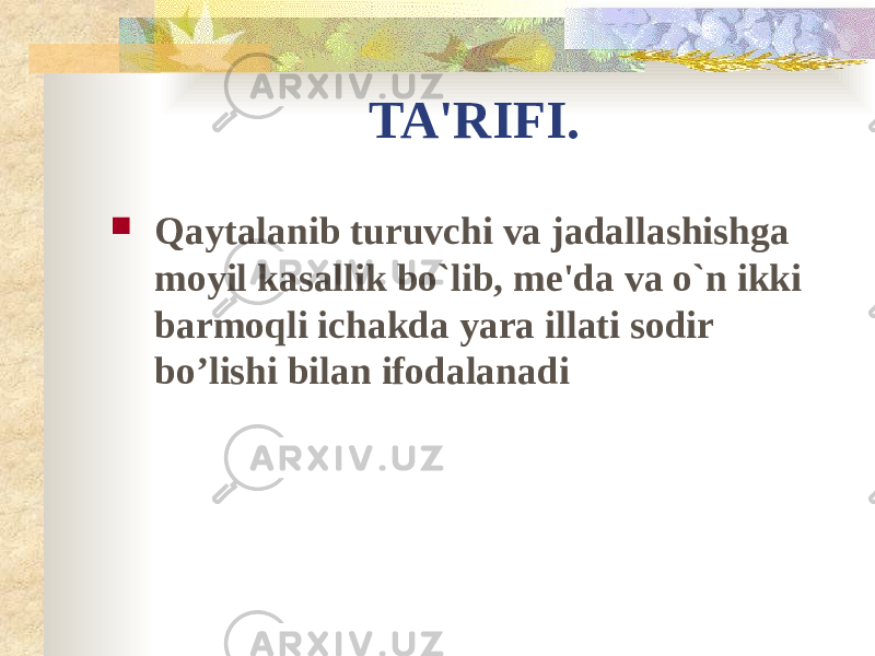 TA&#39;RIFI.  Qaytalanib turuvchi va jadallashishga moyil kasallik bo`lib, me&#39;da va o`n ikki barmoqli ichakda yara illati sodir bo’lishi bilan ifodalanadi 