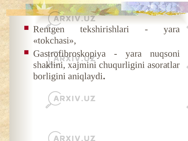  Rentgen tekshirishlari - yara «tokchasi»,  Gastrofibroskopiya - yara nuqsoni shaklini, xajmini chuqurligini asoratlar borligini aniqlaydi . 