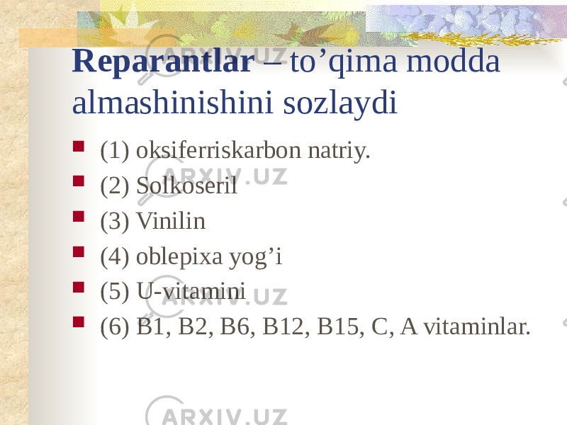 Reparantlar – to’qima modda almashinishini sozlaydi  (1) oksiferriskarbon natriy.  (2) Solkoseril  (3) Vinilin  (4) oblepixa yog’i  (5) U-vitamini  (6) B1, B2, B6, B12, B15, C, A vitaminlar. 