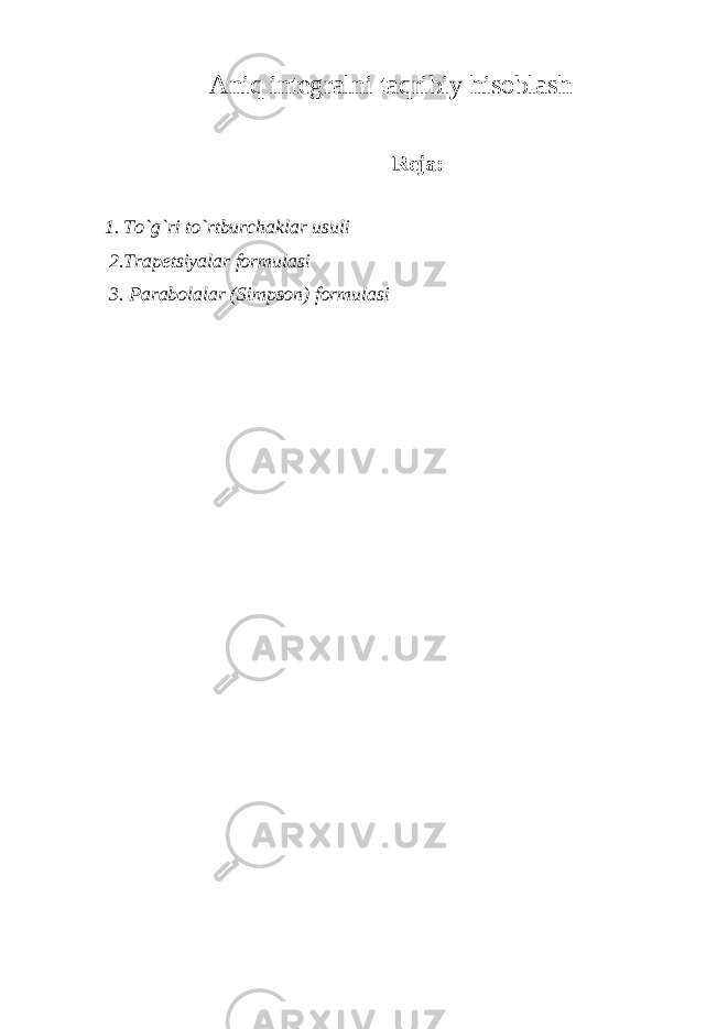 Aniq integralni taqribiy hisoblash Reja: 1. To`g`ri to`rtburchaklar usuli 2.Trapetsiyalar formulasi 3. Parabolalar (Simpson) formulasi 